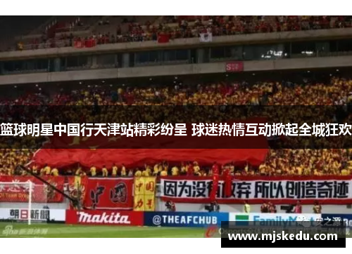 篮球明星中国行天津站精彩纷呈 球迷热情互动掀起全城狂欢