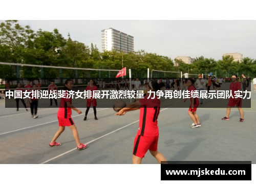 中国女排迎战斐济女排展开激烈较量 力争再创佳绩展示团队实力